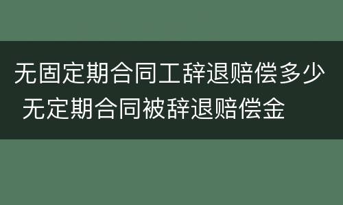 无固定期合同工辞退赔偿多少 无定期合同被辞退赔偿金