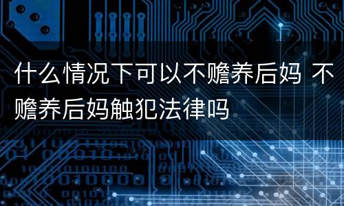 什么情况下可以不赡养后妈 不赡养后妈触犯法律吗