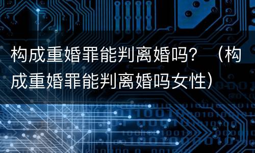 构成重婚罪能判离婚吗？（构成重婚罪能判离婚吗女性）