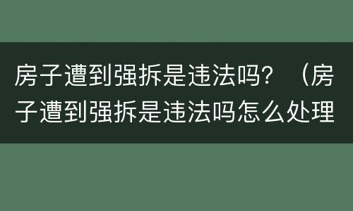 房子遭到强拆是违法吗？（房子遭到强拆是违法吗怎么处理）