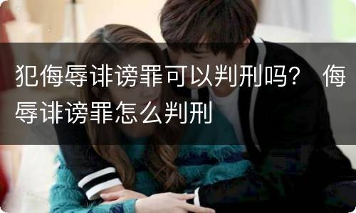 犯侮辱诽谤罪可以判刑吗？ 侮辱诽谤罪怎么判刑