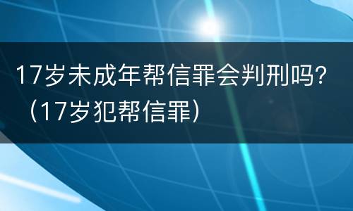 17岁未成年帮信罪会判刑吗？（17岁犯帮信罪）