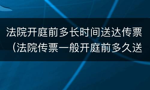 法院开庭前多长时间送达传票（法院传票一般开庭前多久送达）