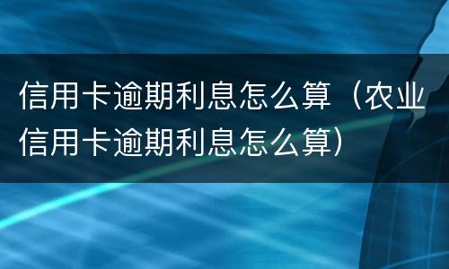 信用卡逾期利息怎么算（农业信用卡逾期利息怎么算）