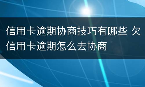 信用卡逾期协商技巧有哪些 欠信用卡逾期怎么去协商