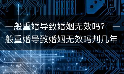 一般重婚导致婚姻无效吗？ 一般重婚导致婚姻无效吗判几年