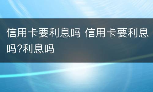 信用卡要利息吗 信用卡要利息吗?利息吗