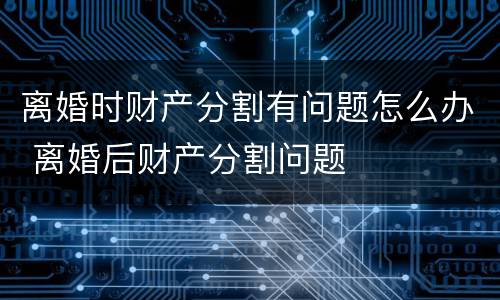 离婚时财产分割有问题怎么办 离婚后财产分割问题