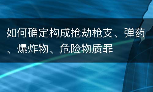 如何确定构成抢劫枪支、弹药、爆炸物、危险物质罪