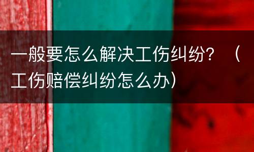 一般要怎么解决工伤纠纷？（工伤赔偿纠纷怎么办）