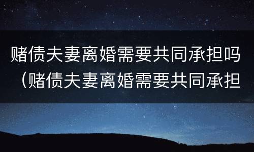 赌债夫妻离婚需要共同承担吗（赌债夫妻离婚需要共同承担吗知乎）