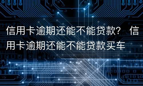 信用卡逾期还能不能贷款？ 信用卡逾期还能不能贷款买车