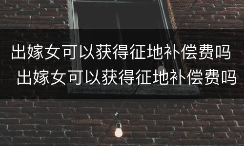 出嫁女可以获得征地补偿费吗 出嫁女可以获得征地补偿费吗北京