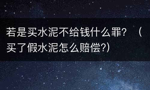 若是买水泥不给钱什么罪？（买了假水泥怎么赔偿?）