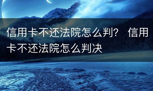 信用卡不还法院怎么判？ 信用卡不还法院怎么判决