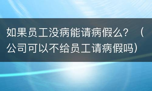 如果员工没病能请病假么？（公司可以不给员工请病假吗）