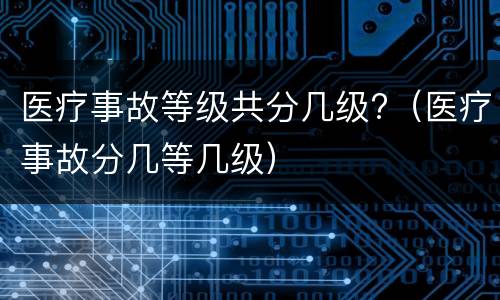 医疗事故等级共分几级?（医疗事故分几等几级）