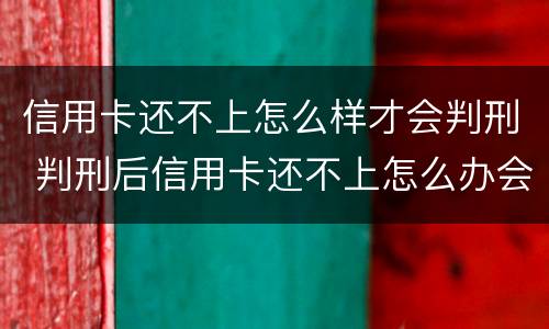 信用卡还不上怎么样才会判刑 判刑后信用卡还不上怎么办会判刑吗