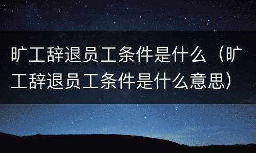 旷工辞退员工条件是什么（旷工辞退员工条件是什么意思）