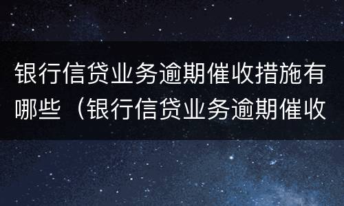 银行信贷业务逾期催收措施有哪些（银行信贷业务逾期催收措施有哪些内容）