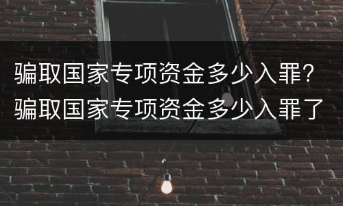 骗取国家专项资金多少入罪? 骗取国家专项资金多少入罪了