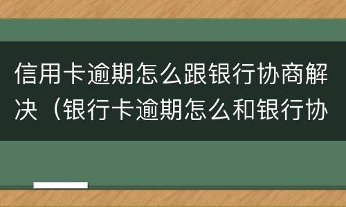 信用卡逾期怎么跟银行协商解决（银行卡逾期怎么和银行协商）