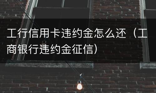 工行信用卡违约金怎么还（工商银行违约金征信）