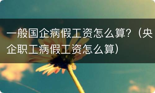 一般国企病假工资怎么算?（央企职工病假工资怎么算）
