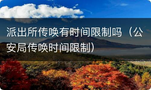 派出所传唤有时间限制吗（公安局传唤时间限制）