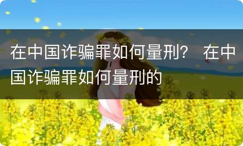 在中国诈骗罪如何量刑？ 在中国诈骗罪如何量刑的