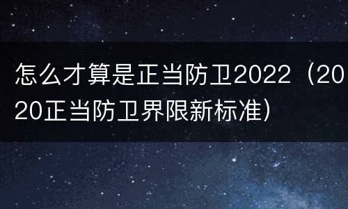 怎么才算是正当防卫2022（2020正当防卫界限新标准）