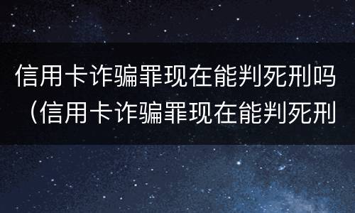 信用卡诈骗罪现在能判死刑吗（信用卡诈骗罪现在能判死刑吗判几年）