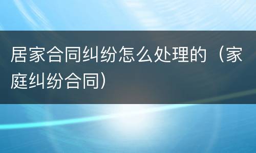 居家合同纠纷怎么处理的（家庭纠纷合同）