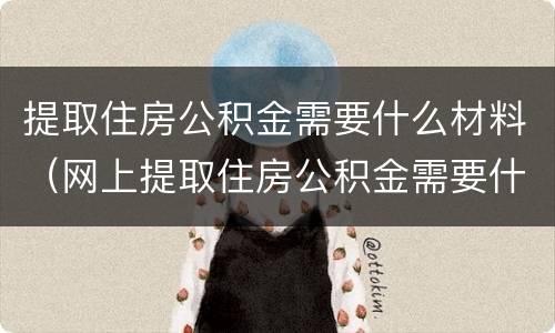 提取住房公积金需要什么材料（网上提取住房公积金需要什么材料）