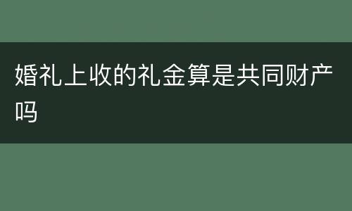 婚礼上收的礼金算是共同财产吗
