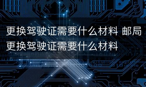 更换驾驶证需要什么材料 邮局更换驾驶证需要什么材料