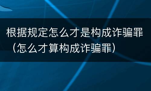 根据规定怎么才是构成诈骗罪（怎么才算构成诈骗罪）