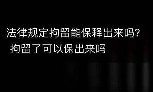 法律规定拘留能保释出来吗？ 拘留了可以保出来吗
