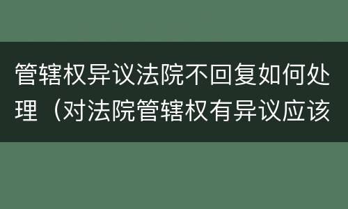 管辖权异议法院不回复如何处理（对法院管辖权有异议应该怎样做?）