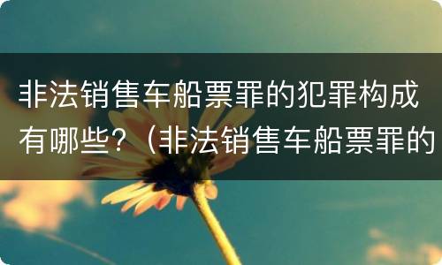 非法销售车船票罪的犯罪构成有哪些?（非法销售车船票罪的犯罪构成有哪些）