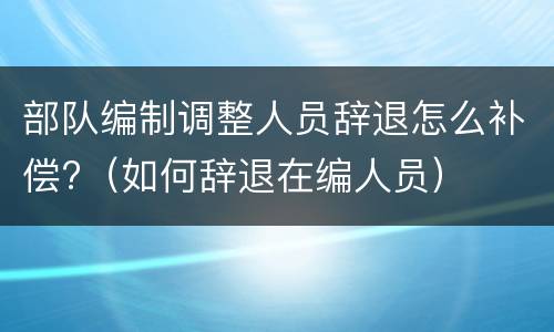部队编制调整人员辞退怎么补偿?（如何辞退在编人员）