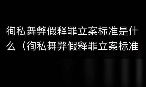 徇私舞弊假释罪立案标准是什么（徇私舞弊假释罪立案标准是什么样的）
