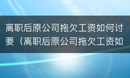 离职后原公司拖欠工资如何讨要（离职后原公司拖欠工资如何讨要补偿）