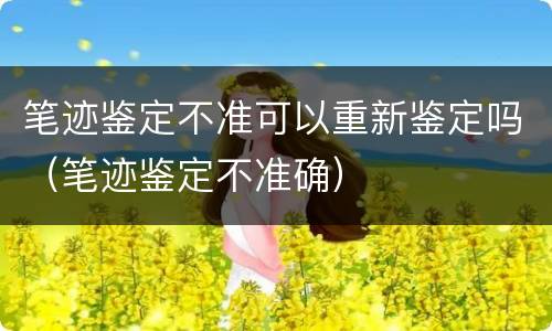 笔迹鉴定不准可以重新鉴定吗（笔迹鉴定不准确）