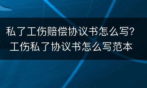 私了工伤赔偿协议书怎么写？ 工伤私了协议书怎么写范本