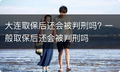 大连取保后还会被判刑吗? 一般取保后还会被判刑吗