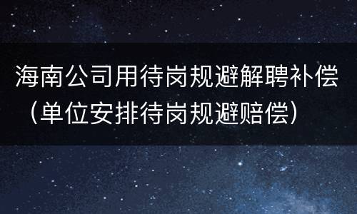 海南公司用待岗规避解聘补偿（单位安排待岗规避赔偿）