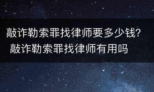 敲诈勒索罪找律师要多少钱？ 敲诈勒索罪找律师有用吗
