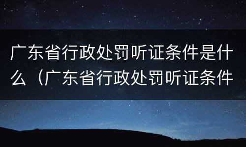 广东省行政处罚听证条件是什么（广东省行政处罚听证条件是什么规定）