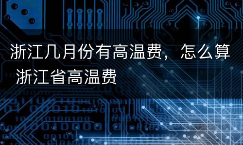 浙江几月份有高温费，怎么算 浙江省高温费